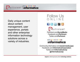 Daily unique content 
about content 
management, user 
experience, portals 
and other enterprise 
information technology 
solutions across a 
variety of industries. 
Perficient.com/SocialMedia 
Facebook.com/Perficient 
Twitter.com/Perficient 
Community.informatica.com/social-media.jspa 
Facebook.com/InformaticaCorporation 
Twitter.com/InformaticaCorp 
@informaticacorp 
 