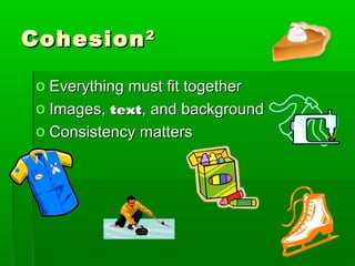 CohesionCohesion22
o Everything must fit togetherEverything must fit together
o Images,Images, texttext, and background, and background
o Consistency mattersConsistency matters
 