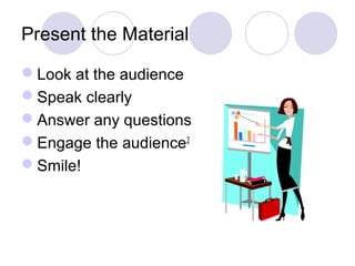 Present the Material
Look at the audience
Speak clearly
Answer any questions
Engage the audience2
Smile!
 