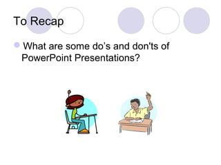 To Recap
What are some do’s and don'ts of
PowerPoint Presentations?
 