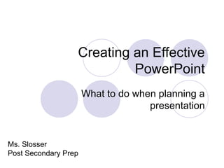 Creating an Effective
PowerPoint
What to do when planning a
presentation
Ms. Slosser
Post Secondary Prep
 