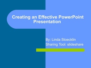 Creating an Effective PowerPoint Presentation  By: Linda Stoecklin  Sharing Tool: slideshare 