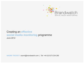 Creating an effective
social media monitoring programme
June 2012




NAOMI TRICKEY: naomi@brandwatch.com | Tel: +44 (0)1273 234 290
 