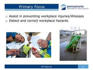 Primary Focus
13
PPT-093-02
o Assist in preventing workplace injuries/illnesses
o Detect and correct workplace hazards
 