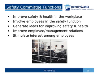 15
PPT-093-02
Safety Committee Functions
• Improve safety & health in the workplace
• Involve employees in the safety function
• Generate ideas for improving safety & health
• Improve employee/management relations
• Stimulate interest among employees
 