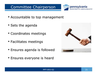 21
PPT-093-02
Committee Chairperson
• Accountable to top management
• Sets the agenda
• Coordinates meetings
• Facilitates meetings
• Ensures agenda is followed
• Ensures everyone is heard
 