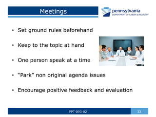 33
PPT-093-02
Meetings
• Set ground rules beforehand
• Keep to the topic at hand
• One person speak at a time
• “Park” non original agenda issues
• Encourage positive feedback and evaluation
 