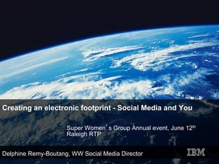 Creating an electronic footprint - Social Media and You

                     Super Women’s Group Annual event, June 12th
                     Raleigh RTP


Delphine Remy-Boutang, WW Social Media Director
 