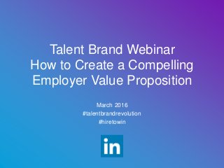 March 2016
#talentbrandrevolution
#hiretowin
Talent Brand Webinar
How to Create a Compelling
Employer Value Proposition
 