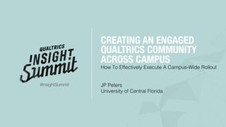 How To Effectively Execute A Campus-Wide Rollout!
!
!
JP Peters!
University of Central Florida!
CREATING AN ENGAGED
QUALTRICS COMMUNITY
ACROSS CAMPUS
#InsightSummit
 