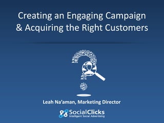 Creating an Engaging Campaign
& Acquiring the Right Customers

Leah Na’aman, Marketing Director

 
