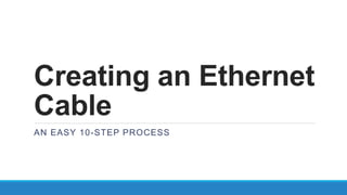 Creating an Ethernet
Cable
AN EASY 10-STEP PROCESS
 