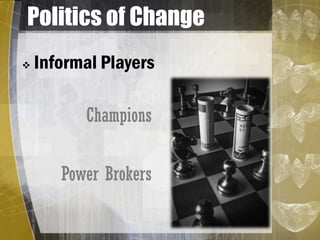 Politics of Change
 Informal Players
Champions
Power Brokers
 