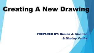 Creating A New Drawing
PREPARED BY: Danica J. Kinilitan
& Shedny Veriña
 