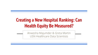 Creating a New Hospital Ranking: Can
Health Equity Be Measured?
Anwesha Majumder & Greta Martin
USN Healthcare Data Scientists
 