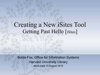 Creating a New iSites Tool Getting Past Hello [ iSites ] Bobbi Fox, Office for Information Systems Harvard University Library abcd-www 11 August 2010 