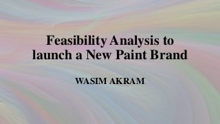 Feasibility Analysis to
launch a New Paint Brand
WASIM AKRAM

 