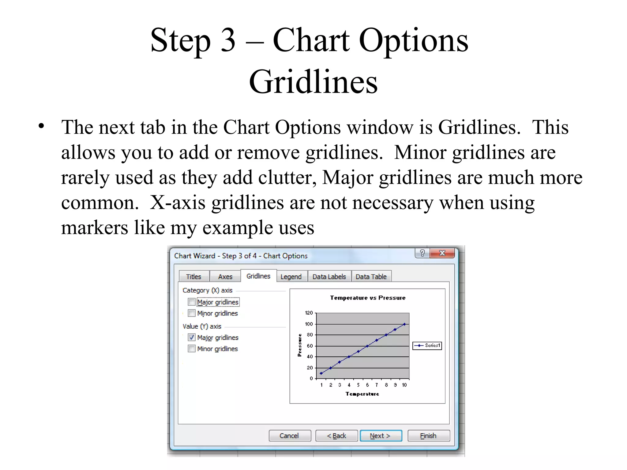 Step 3 – Chart Options
                    Gridlines
• The next tab in the Chart Options window is Gridlines. This
  allows you to add or remove gridlines. Minor gridlines are
  rarely used as they add clutter, Major gridlines are much more
  common. X-axis gridlines are not necessary when using
  markers like my example uses
 