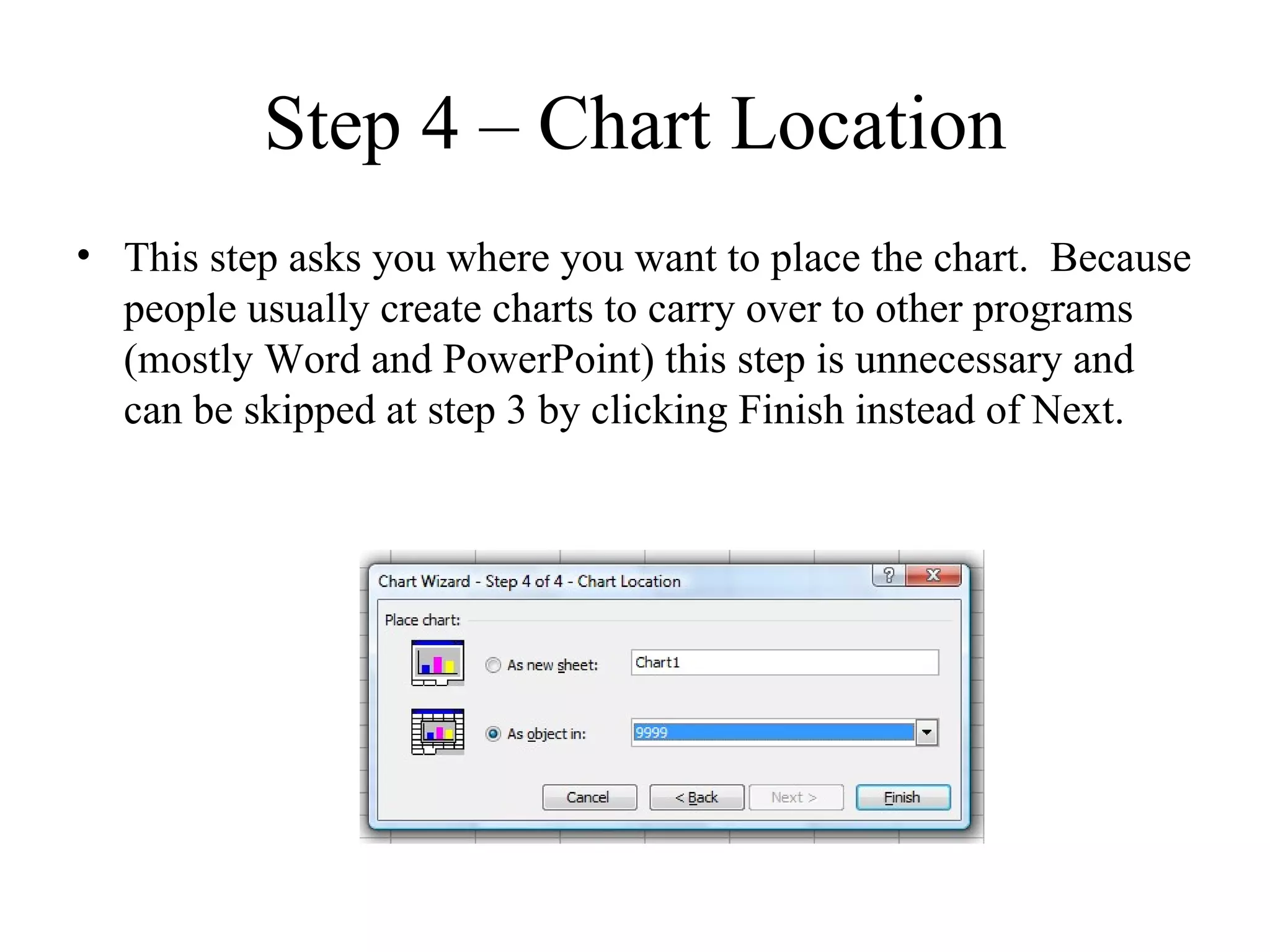 Step 4 – Chart Location
• This step asks you where you want to place the chart. Because
  people usually create charts to carry over to other programs
  (mostly Word and PowerPoint) this step is unnecessary and
  can be skipped at step 3 by clicking Finish instead of Next.
 