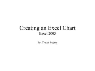 Creating an Excel Chart
        Excel 2003

       By: Trevor Majors
 
