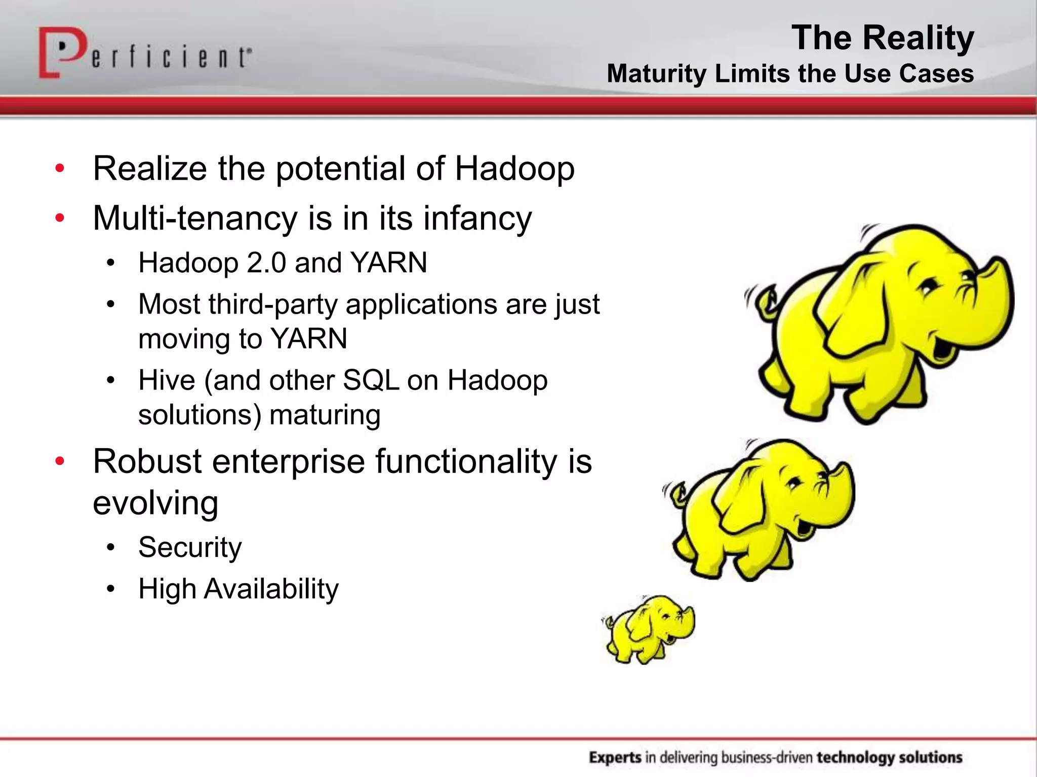 The Reality
Maturity Limits the Use Cases
• Realize the potential of Hadoop
• Multi-tenancy is in its infancy
• Hadoop 2.0 and YARN
• Most third-party applications are just
moving to YARN
• Hive (and other SQL on Hadoop
solutions) maturing
• Robust enterprise functionality is
evolving
• Security
• High Availability
 