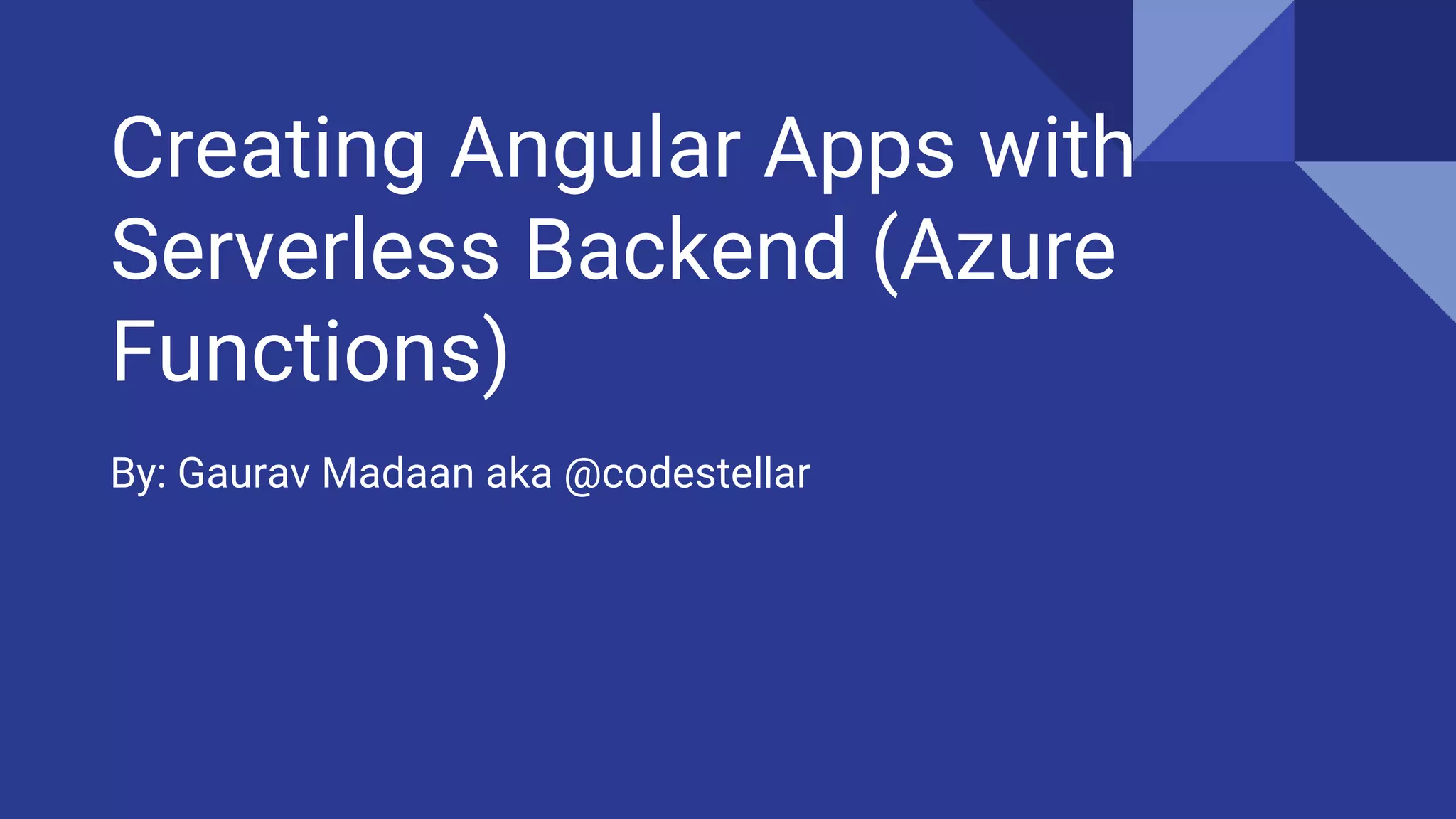 Creating Angular Apps with
Serverless Backend (Azure
Functions)
By: Gaurav Madaan aka @codestellar