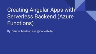 Creating Angular Apps with
Serverless Backend (Azure
Functions)
By: Gaurav Madaan aka @codestellar
 