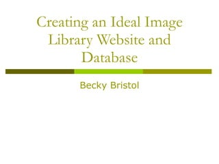Creating an Ideal Image Library Website and Database Becky Bristol 