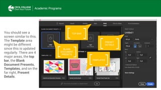 TOP BARYou should see a
screen similar to this.
The Template area
might be different
since this is updated
regularly. There are 4
major areas, the top
bar, the Blank
Document Presents,
Templates, and on the
far right, Present
Details.
BLANK
DOCUMENT
PRESETS
TEMPLATES
PRESET
DETAILS
 