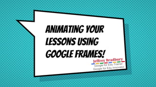 Animating your
lessons using
google frames!
 