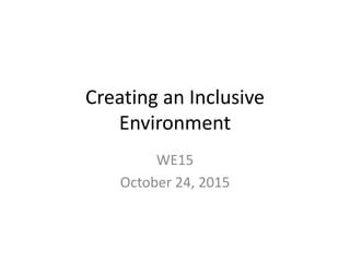 Creating an Inclusive
Environment
WE15
October 24, 2015
 