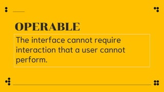 OPERABLE
The interface cannot require
interaction that a user cannot
perform.
 