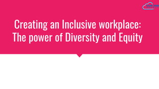 Creating an Inclusive workplace:
The power of Diversity and Equity
 