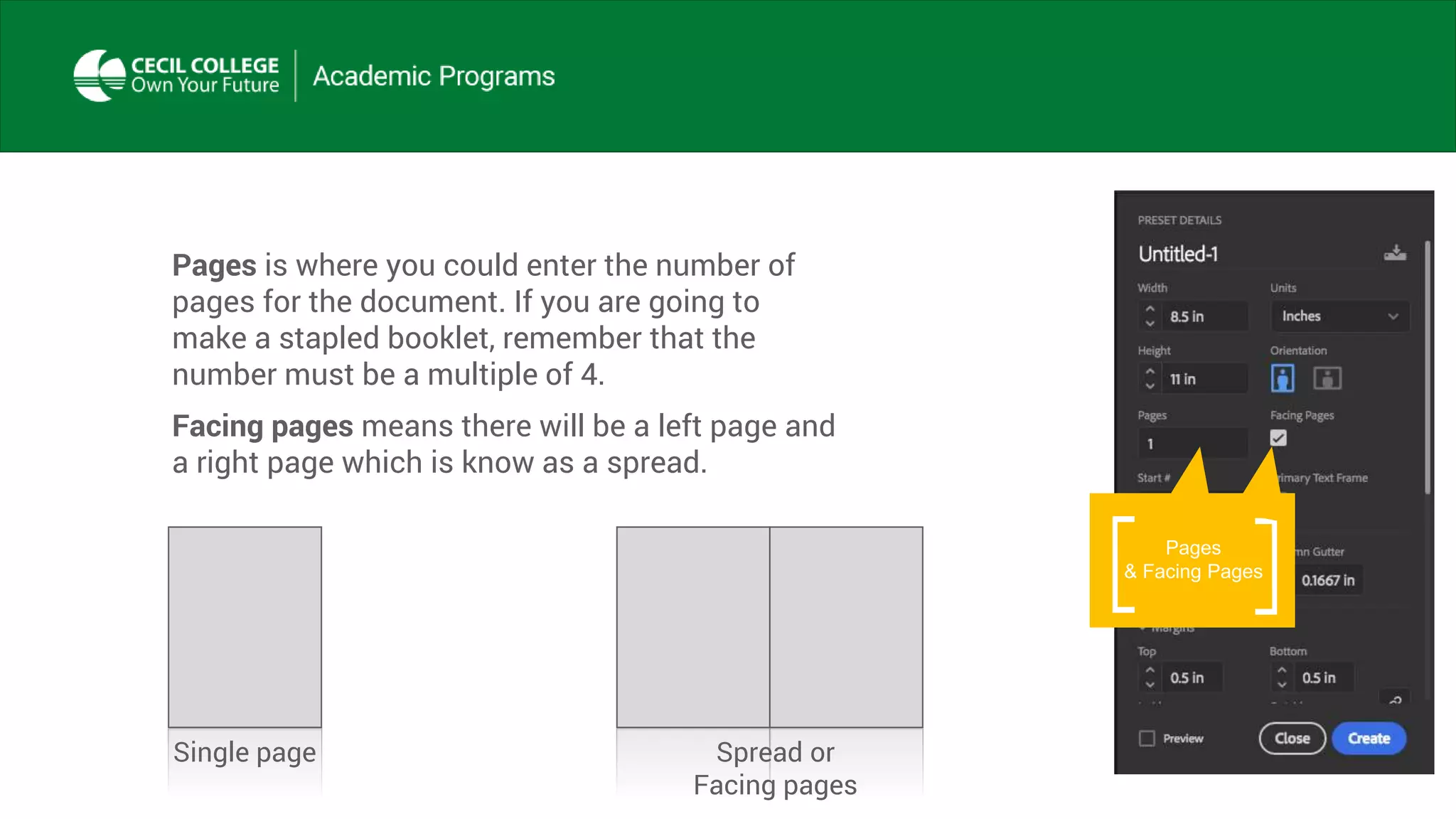 Pages is where you could enter the number of
pages for the document. If you are going to
make a stapled booklet, remember that the
number must be a multiple of 4.
Facing pages means there will be a left page and
a right page which is know as a spread.
Pages
& Facing Pages
Single page Spread or
Facing pages
 