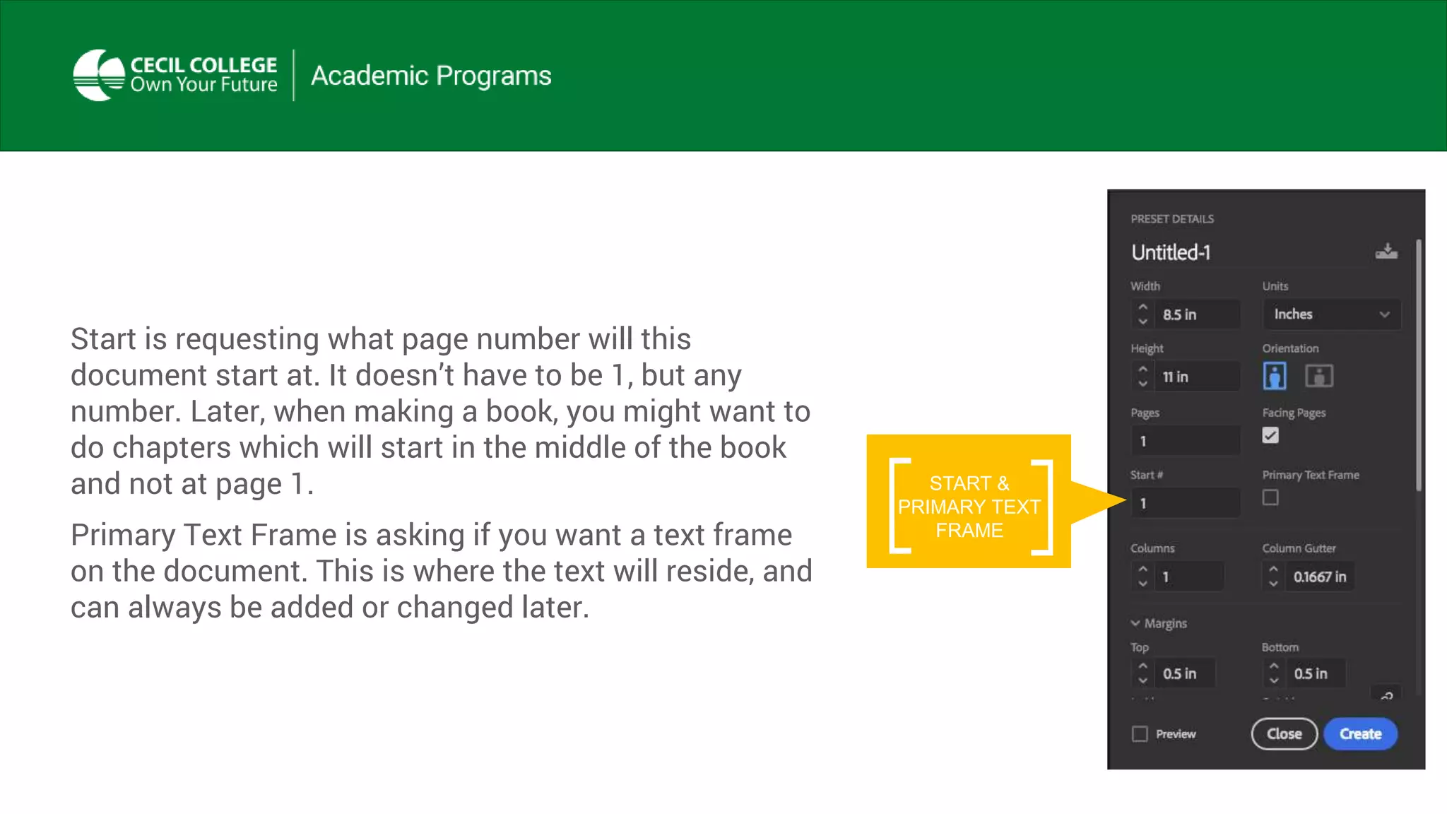 Start is requesting what page number will this
document start at. It doesn’t have to be 1, but any
number. Later, when making a book, you might want to
do chapters which will start in the middle of the book
and not at page 1.
Primary Text Frame is asking if you want a text frame
on the document. This is where the text will reside, and
can always be added or changed later.
START &
PRIMARY TEXT
FRAME
 