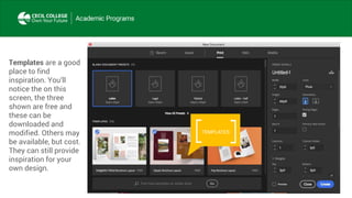 Templates are a good
place to find
inspiration. You’ll
notice the on this
screen, the three
shown are free and
these can be
downloaded and
modified. Others may
be available, but cost.
They can still provide
inspiration for your
own design.
TEMPLATES
 
