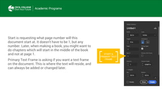 Start is requesting what page number will this
document start at. It doesn’t have to be 1, but any
number. Later, when making a book, you might want to
do chapters which will start in the middle of the book
and not at page 1.
Primary Text Frame is asking if you want a text frame
on the document. This is where the text will reside, and
can always be added or changed later.
START &
PRIMARY TEXT
FRAME
 