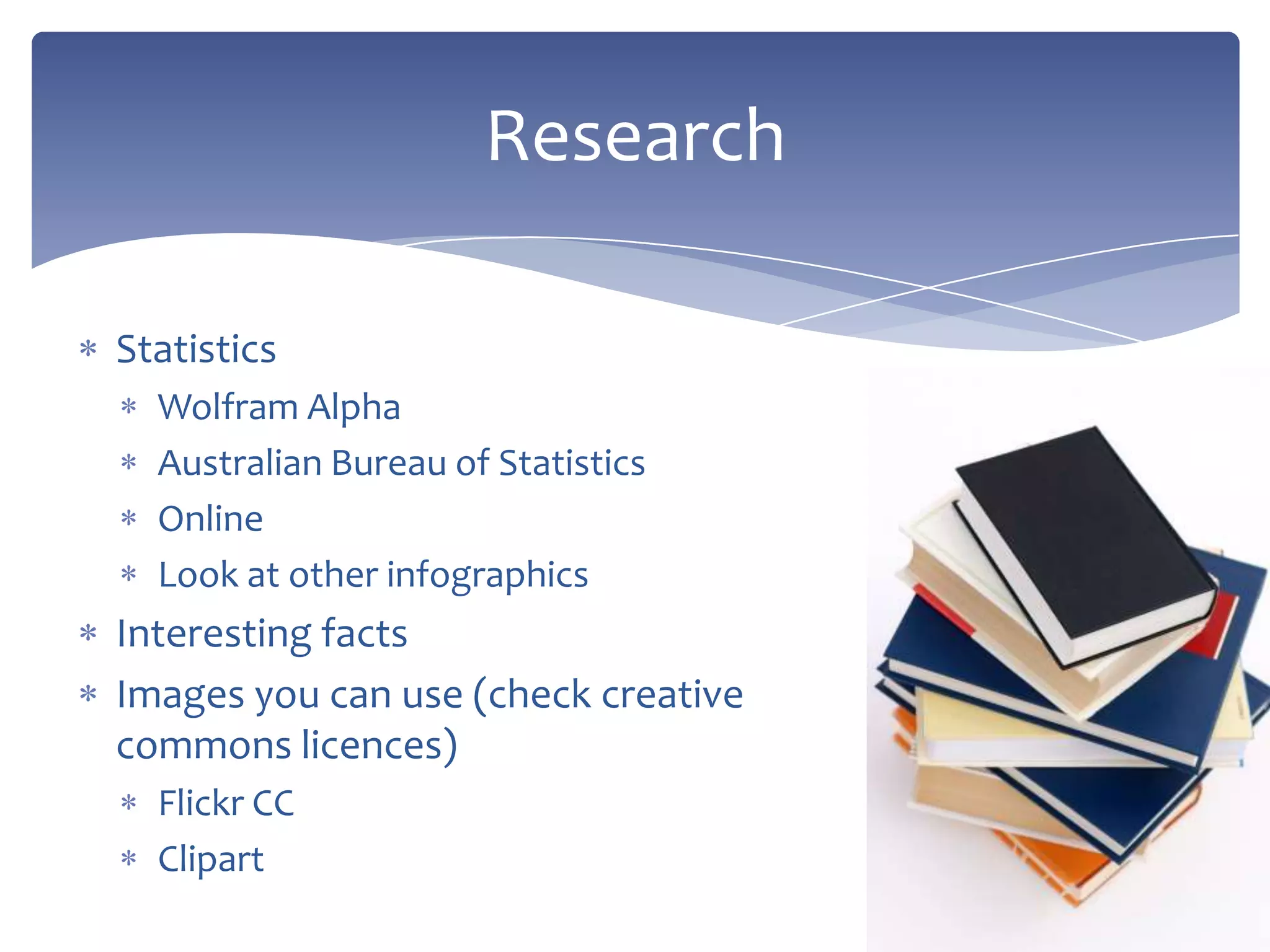 Statistics
Wolfram Alpha
Australian Bureau of Statistics
Online
Look at other infographics
Interesting facts
Images you can use (check creative
commons licences)
Flickr CC
Clipart
Research
 