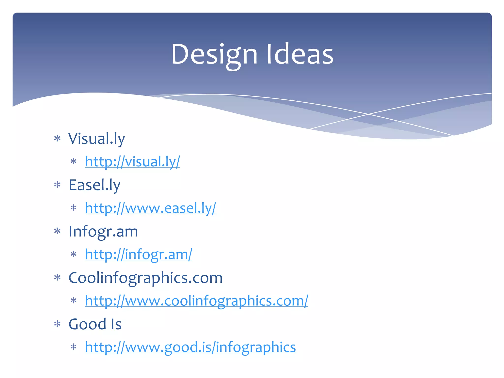 Visual.ly
http://visual.ly/
Easel.ly
http://www.easel.ly/
Infogr.am
http://infogr.am/
Coolinfographics.com
http://www.coolinfographics.com/
Good Is
http://www.good.is/infographics
Design Ideas
 