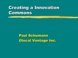 Creating a Innovation Commons Paul Schumann Glocal Vantage Inc. 