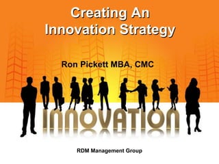 Creating An
Innovation Strategy
RDM Management Group
Ron Pickett MBA, CMC
 
