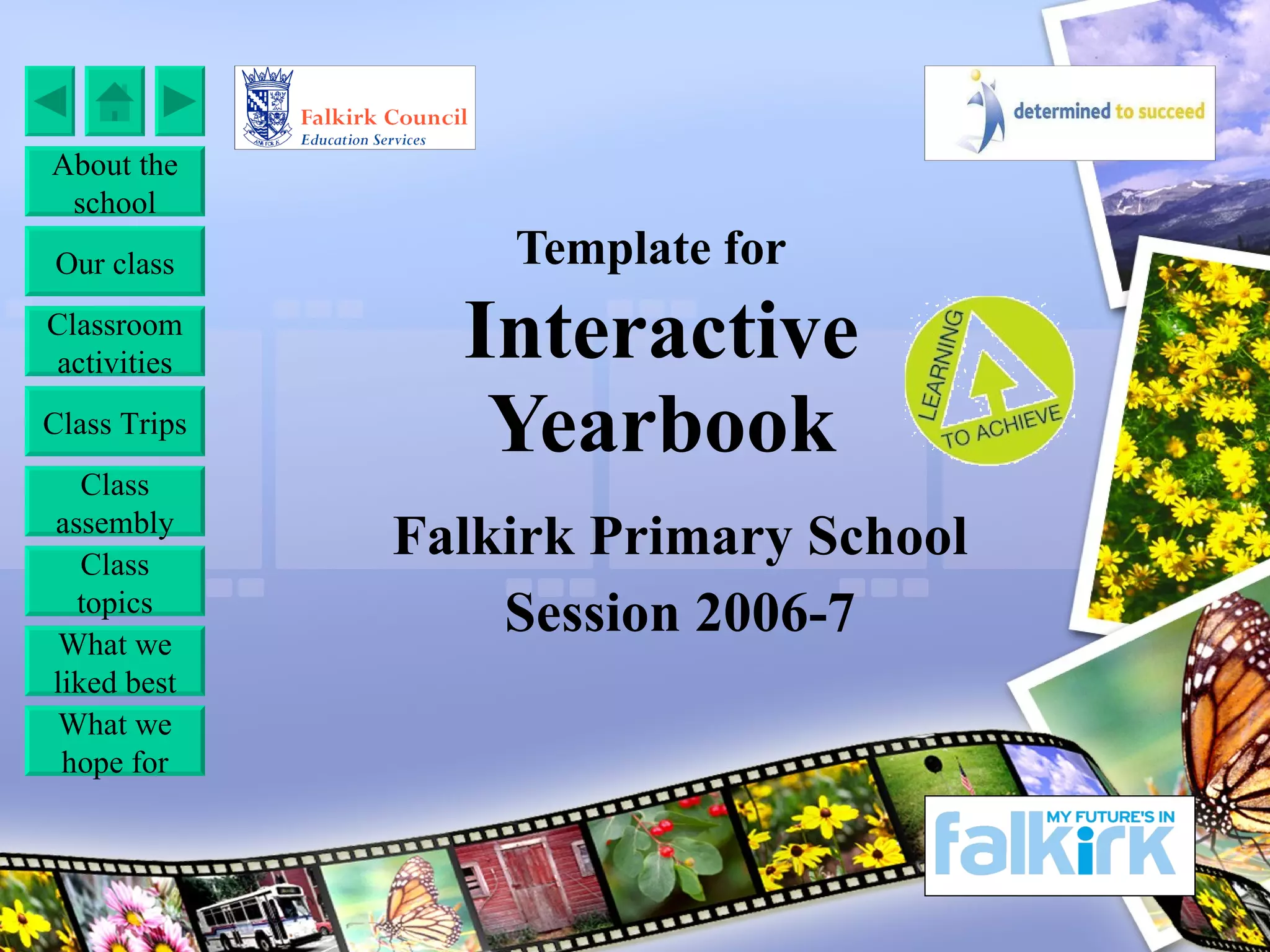 Template for   Interactive Yearbook Falkirk Primary School Session 2006-7 About the school Our class Class Trips Classroom activities Class topics Class assembly What we hope for What we liked best 