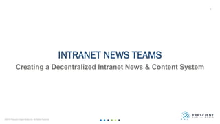 ©2019 Prescient Digital Media Ltd. All Rights Reserved 1
1
INTRANET NEWS TEAMS
Creating a Decentralized Intranet News & Content System
 