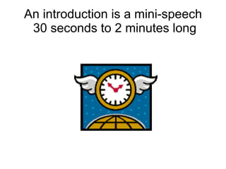 An introduction is a mini-speech  30 seconds to 2 minutes long 