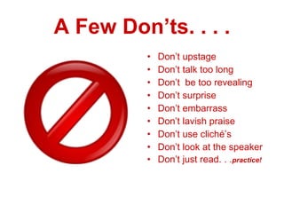 A Few Don’ts. . . . Don’t upstage Don’t talk too long Don’t  be too revealing Don’t surprise Don’t embarrass Don’t lavish praise Don’t use cliché’s Don’t look at the speaker Don’t just read. . . practice! 