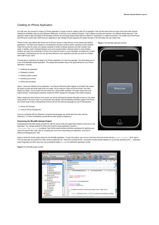 Welcome, Eduardo Resende ( log out )




Creating an iPhone Application

At a high level, the process for creating an iPhone application is similar to that for creating a Mac OS X application. Both use the same tools and many of the same basic libraries.
Despite the similarities, there are also significant differences. An iPhone is not a desktop computer; it has a different purpose and requires a very different design approach. That
approach needs to take advantage of the strengths of iPhone OS and forego features that might be irrelevant or impractical in a mobile environment. The smaller size of the iPhone
and iPod touch screens also means that your application’s user interface be well organized and always focused on the information the user needs most.


iPhone OS lets users interact with iPhone and iPod touch devices in