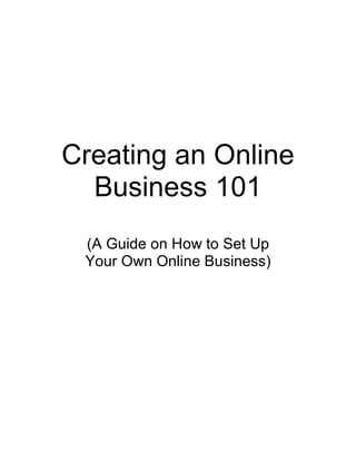Creating an Online
  Business 101
 (A Guide on How to Set Up
 Your Own Online Business)
 