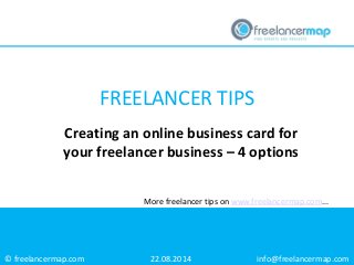 © freelancermap.com 
More freelancer tips on www.freelancermap.com... 
Creating an online business card for your freelancer business – 4 options 
22.08.2014 
info@freelancermap.com 
FREELANCER TIPS  