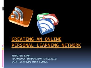 CREATING AN ONLINE
PERSONAL LEARNING NETWORK
JENNIFER LAMB
TECHNOLOGY INTEGRATION SPECIALIST
SAINT GERTRUDE HIGH SCHOOL
 