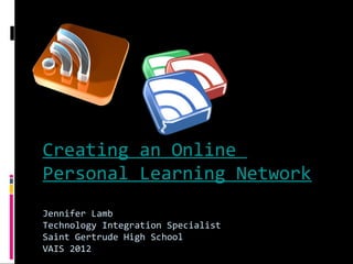 Creating an Online
Personal Learning Network
Jennifer Lamb
Technology Integration Specialist
Saint Gertrude High School
VAIS 2012
 